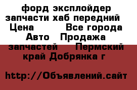 форд эксплойдер запчасти хаб передний › Цена ­ 100 - Все города Авто » Продажа запчастей   . Пермский край,Добрянка г.